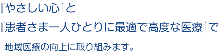 『やさしい心』と『患者さまひとりひとりに最適で高度な医療』で地域医療の向上に取り組みます。