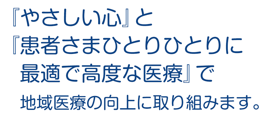 『やさしい心』と『患者さまひとりひとりに最適で高度な医療』で地域医療の向上に取り組みます。